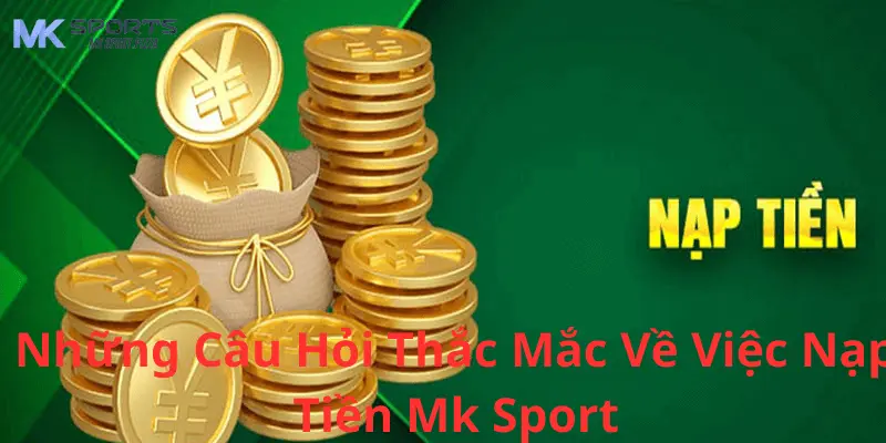 Những câu hỏi thắc mắc về việc nạp tiền MK sport