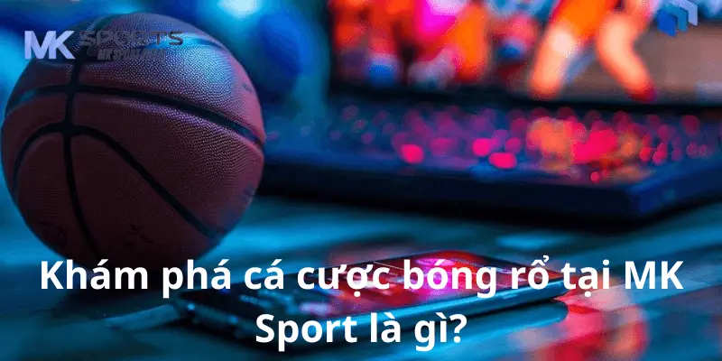 Khám phá cá cược bóng rổ tại MK Sports là gì?