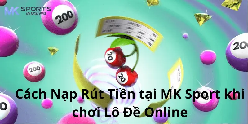 Cách Nạp Rút Tiền tại MK Sport khi chơi Lô Đề Online